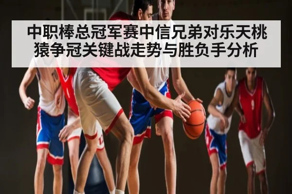 中职棒总冠军赛中信兄弟对乐天桃猿争冠关键战走势与胜负手分析 | kaiyun