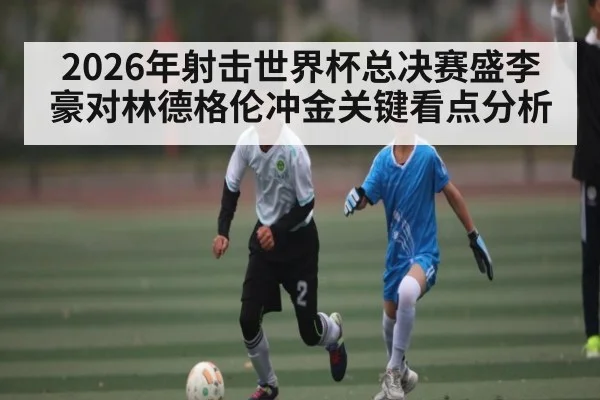 2026年射击世界杯总决赛盛李豪对林德格伦冲金关键看点分析 | kaiyun